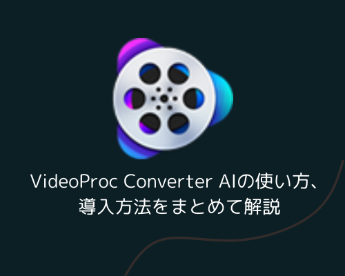 VideoProc Converter AIの使い方、導入方法をまとめて解説