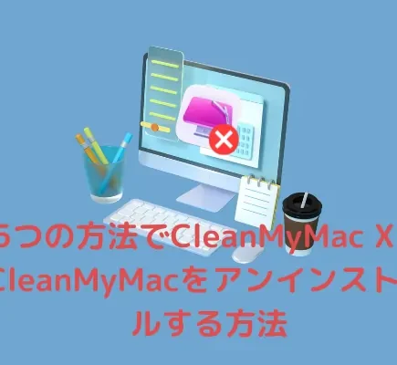 5つの方法でCleanMyMac X・CleanMyMacをアンインストールする方法・完全に削除可能