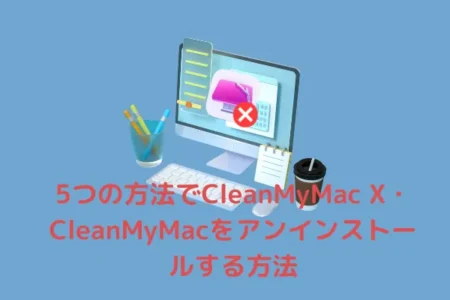 5つの方法でCleanMyMac X・CleanMyMacをアンインストールする方法・完全に削除可能